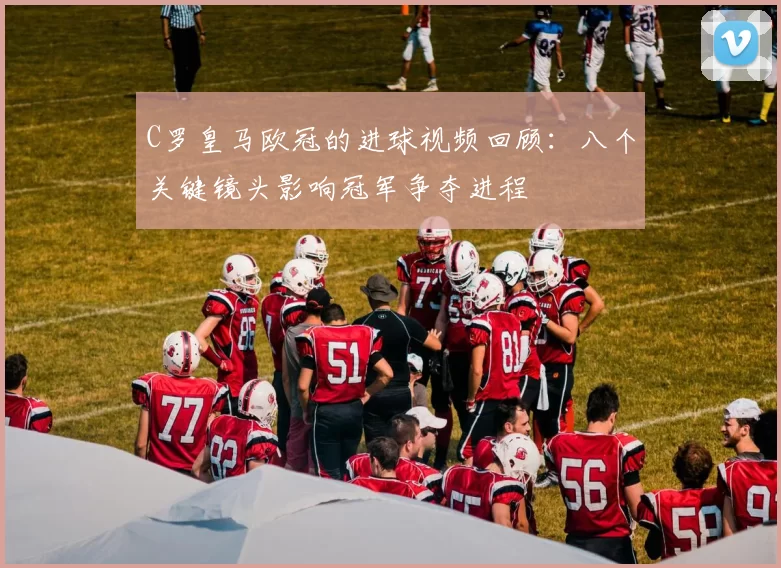 C罗皇马欧冠的进球视频回顾：八个关键镜头影响冠军争夺进程