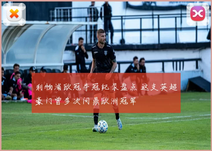利物浦欧冠夺冠纪录盘点 这支英超豪门曾多次问鼎欧洲冠军