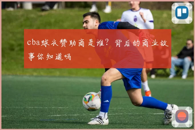 cba球衣赞助商是谁？背后的商业故事你知道吗