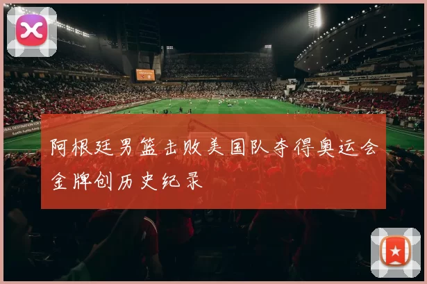 阿根廷男篮击败美国队夺得奥运会金牌创历史纪录