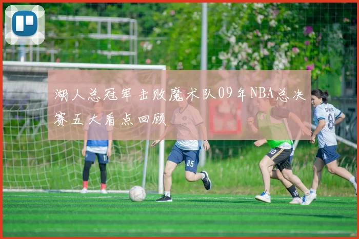 湖人总冠军击败魔术队09年NBA总决赛五大看点回顾