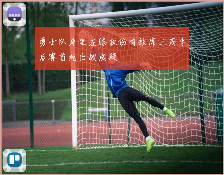 勇士队库里左膝扭伤将缺席三周季后赛首轮出战成疑