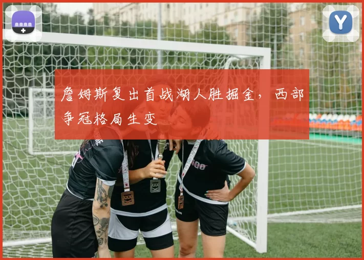 詹姆斯复出首战湖人胜掘金，西部争冠格局生变