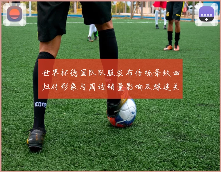 世界杯德国队队服发布传统条纹回归对形象与周边销量影响及球迷关注