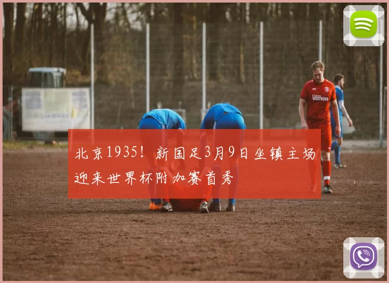 北京1935!新国足3月9日坐镇主场迎来世界杯附加赛首秀