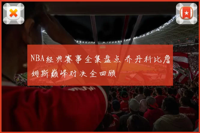 NBA经典赛事全集盘点 乔丹科比詹姆斯巅峰对决全回顾