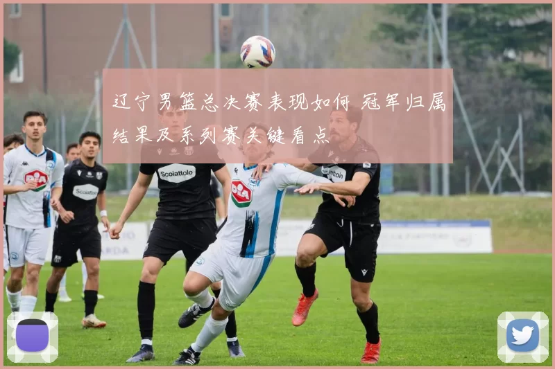 辽宁男篮总决赛表现如何 冠军归属结果及系列赛关键看点