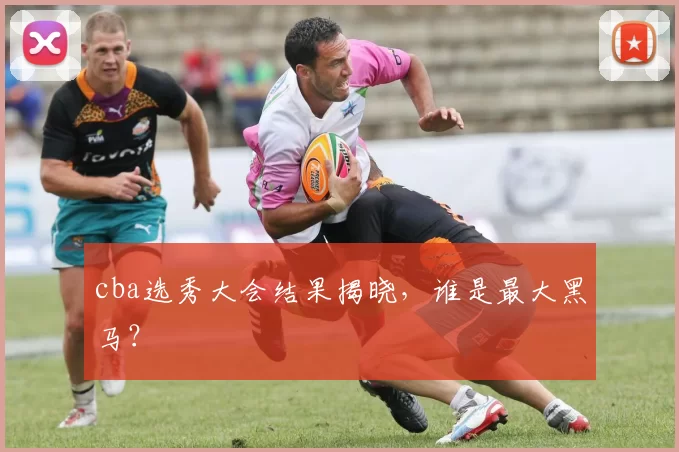 cba选秀大会结果揭晓，谁是最大黑马？