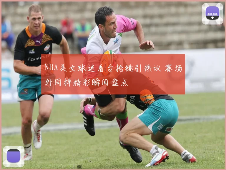 NBA美女球迷看台抢镜引热议 赛场外同样精彩瞬间盘点