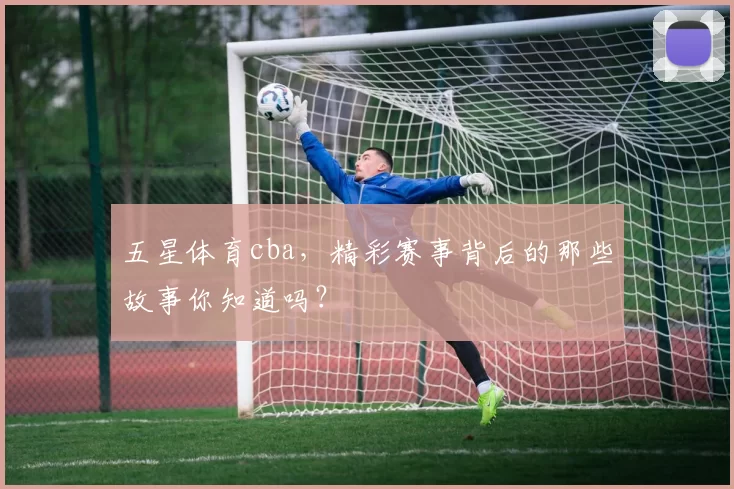 五星体育cba，精彩赛事背后的那些故事你知道吗？