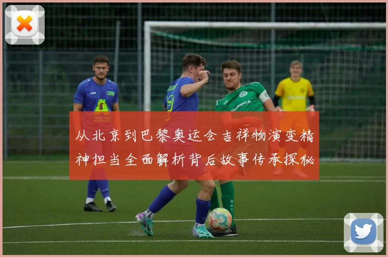 从北京到巴黎奥运会吉祥物演变精神担当全面解析背后故事传承探秘