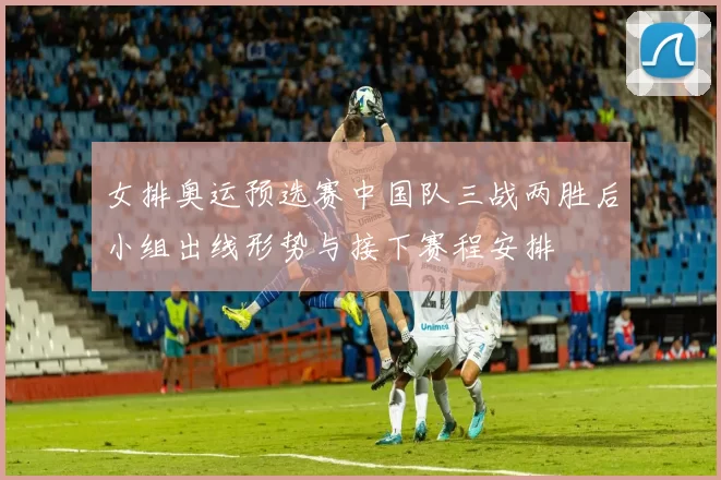 女排奥运预选赛中国队三战两胜后小组出线形势与接下赛程安排