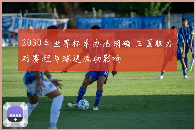 2030年世界杯举办地明确 三国联办对赛程与球迷流动影响