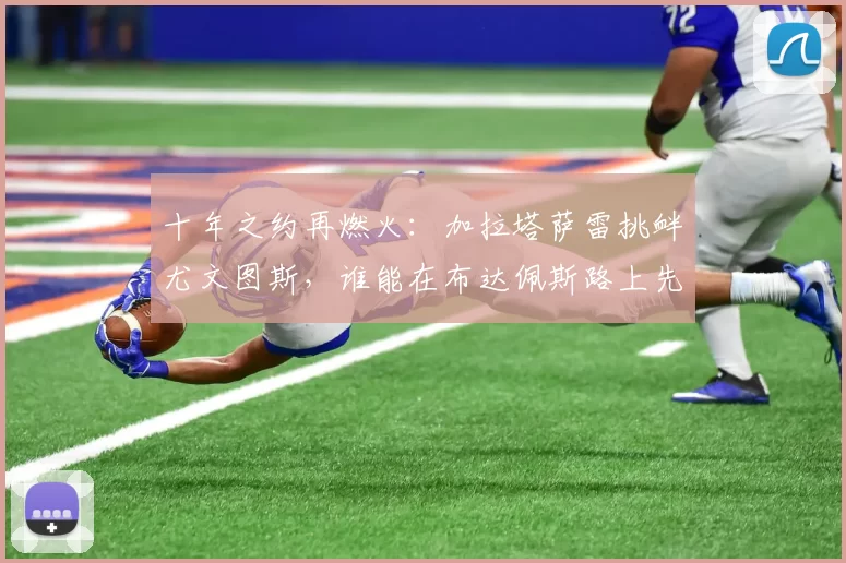 十年之约再燃火：加拉塔萨雷挑衅尤文图斯，谁能在布达佩斯路上先迈一步？