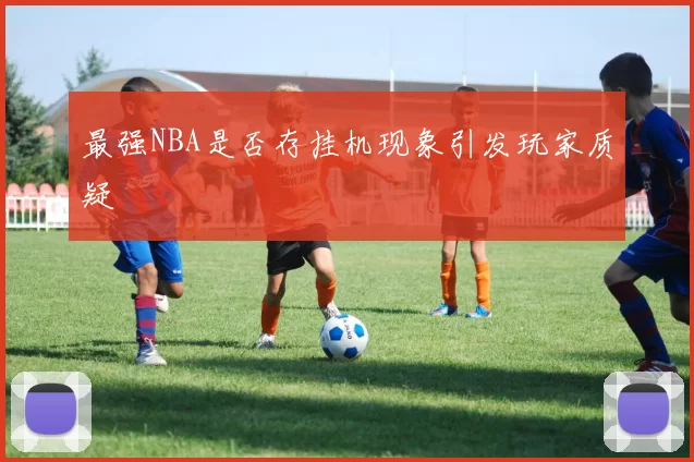 最强NBA是否存挂机现象引发玩家质疑