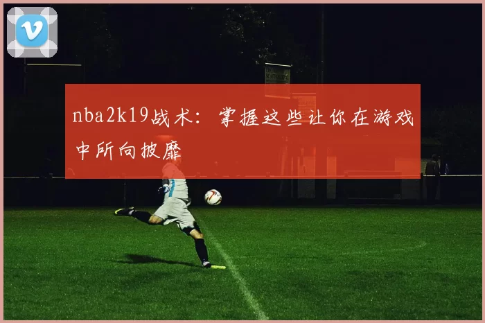 nba2k19战术：掌握这些让你在游戏中所向披靡
