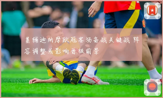 基辅迪纳摩欧冠客场备战关键战 阵容调整或影响晋级前景