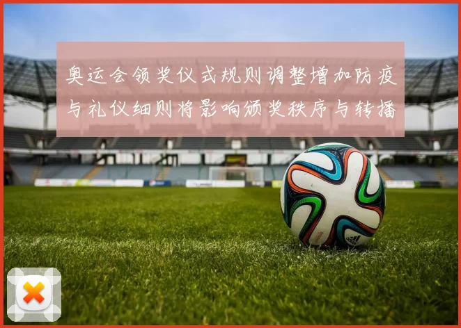 奥运会领奖仪式规则调整增加防疫与礼仪细则将影响颁奖秩序与转播安排