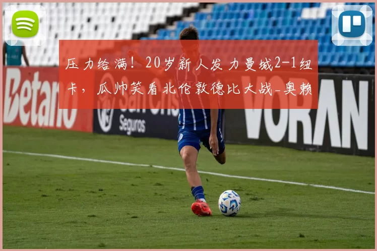 压力给满！20岁新人发力曼城2-1纽卡，瓜帅笑看北伦敦德比大战_奥赖利_哈德_阿森纳