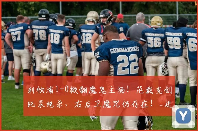 利物浦1-0掀翻魔鬼主场！范戴克创纪录绝杀，右后卫魔咒仍存在！_进攻_欧冠_阿森纳