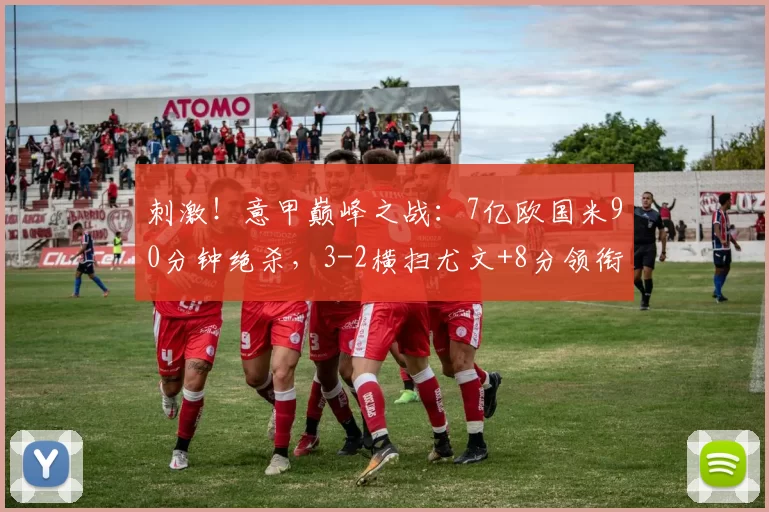 刺激！意甲巅峰之战：7亿欧国米90分钟绝杀，3-2横扫尤文+8分领衔_坎比亚索_比赛_巴斯托尼