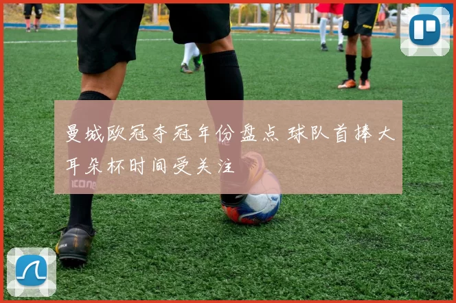 曼城欧冠夺冠年份盘点 球队首捧大耳朵杯时间受关注