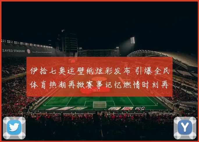 伊拾七奥运壁纸炫彩发布 引爆全民体育热潮再掀赛事记忆燃情时刻再