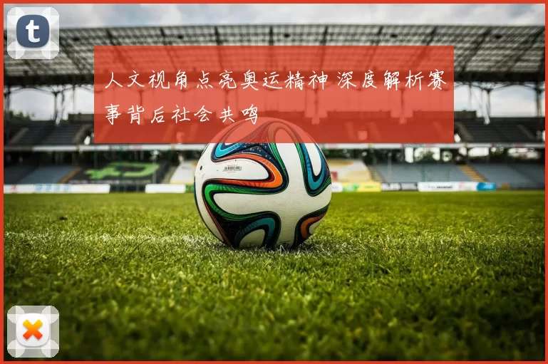 人文视角点亮奥运精神 深度解析赛事背后社会共鸣