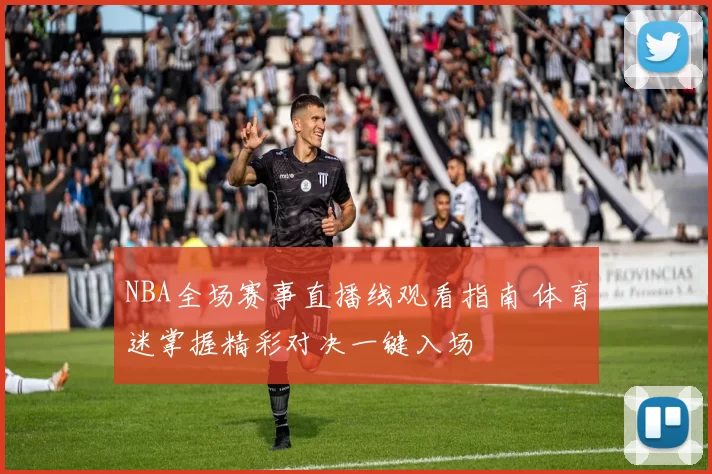 NBA全场赛事直播线观看指南 体育迷掌握精彩对决一键入场