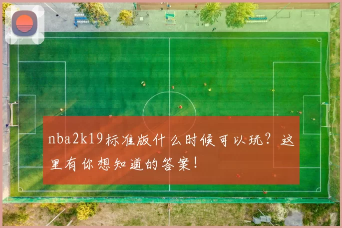 nba2k19标准版什么时候可以玩？这里有你想知道的答案！