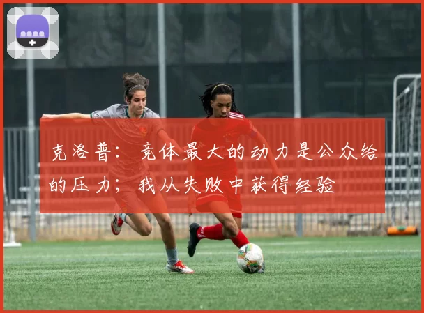 克洛普：竞体最大的动力是公众给的压力；我从失败中获得经验