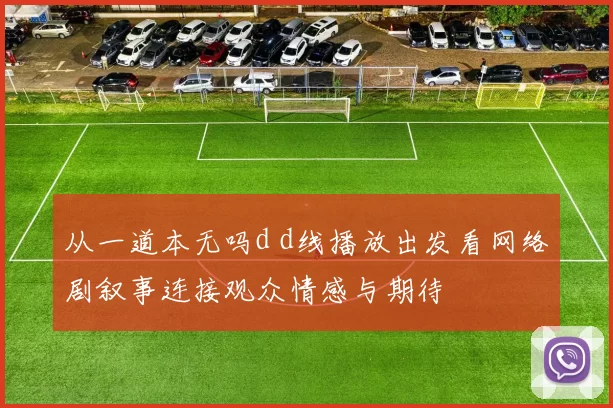 从一道本无吗d d线播放出发看网络剧叙事连接观众情感与期待