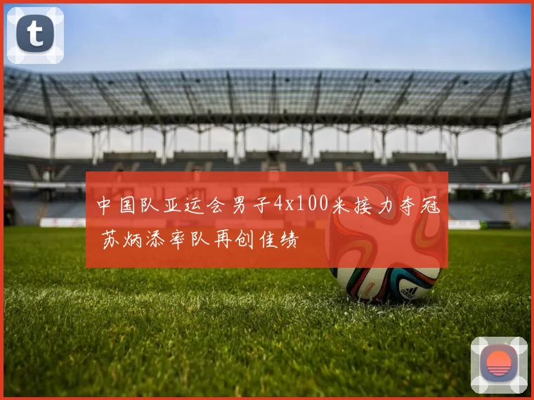 中国队亚运会男子4x100米接力夺冠 苏炳添率队再创佳绩