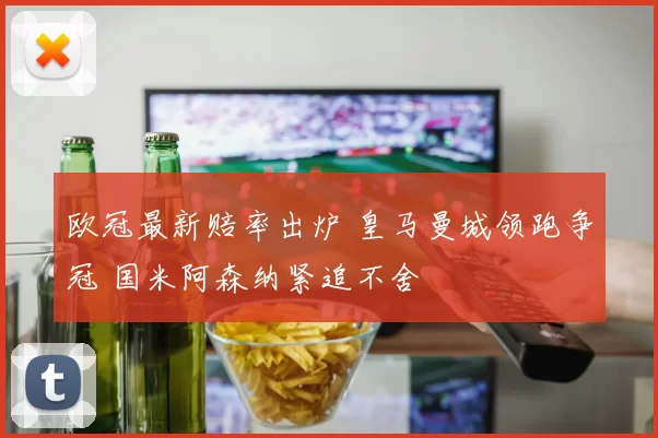 欧冠最新赔率出炉 皇马曼城领跑争冠 国米阿森纳紧追不舍