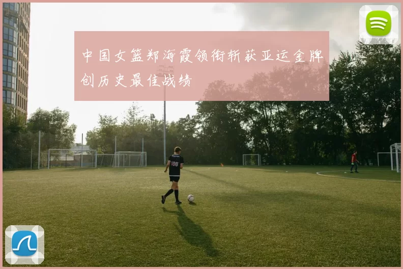 中国女篮郑海霞领衔斩获亚运金牌创历史最佳战绩