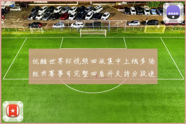 优酷世界杯视频回放集中上线多场经典赛事可完整回看并支持分段速览
