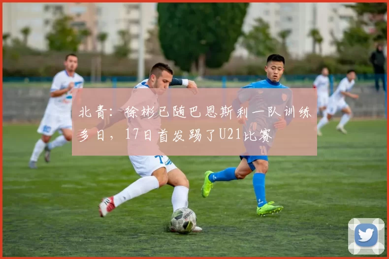 北青：徐彬已随巴恩斯利一队训练多日，17日首发踢了U21比赛