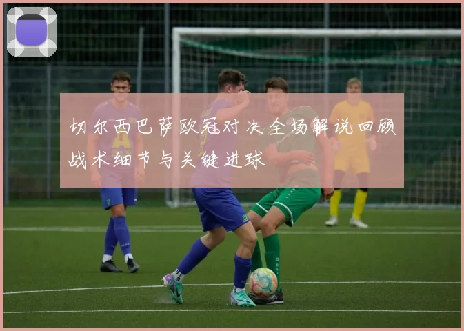 切尔西巴萨欧冠对决全场解说回顾战术细节与关键进球