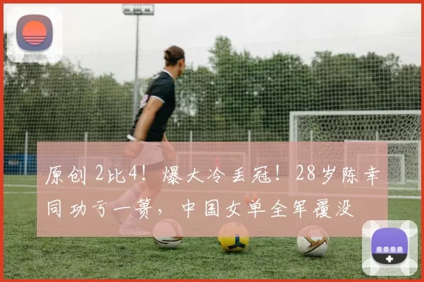 原创 2比4！爆大冷丢冠！28岁陈幸同功亏一篑，中国女单全军覆没