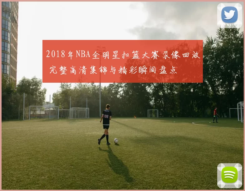 2018年NBA全明星扣篮大赛录像回放 完整高清集锦与精彩瞬间盘点
