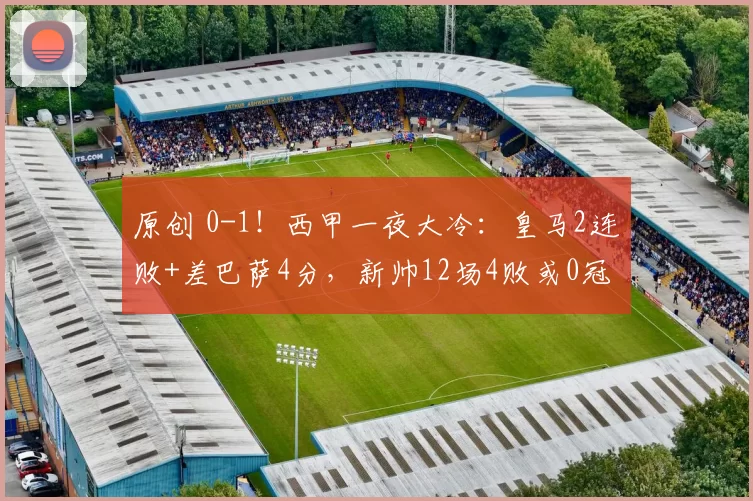 原创 0-1!西甲一夜大冷:皇马2连败+差巴萨4分,新帅12场4败或0冠