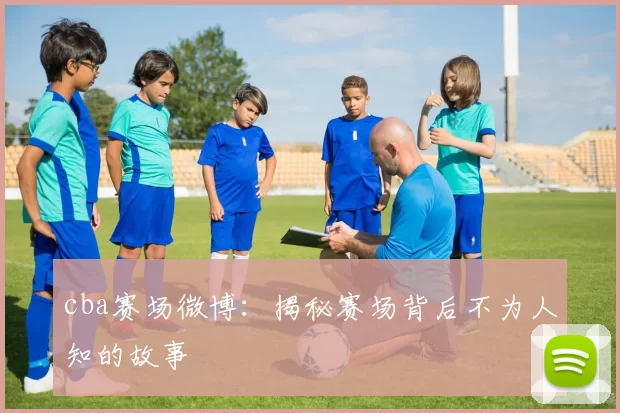 cba赛场微博：揭秘赛场背后不为人知的故事