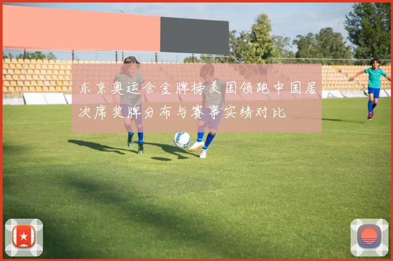 东京奥运会金牌榜美国领跑中国居次席奖牌分布与赛事实绩对比